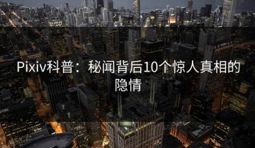 Pixiv科普：秘闻背后10个惊人真相的隐情
