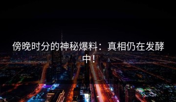 傍晚时分的神秘爆料：真相仍在发酵中！