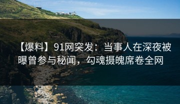 【爆料】91网突发：当事人在深夜被曝曾参与秘闻，勾魂摄魄席卷全网
