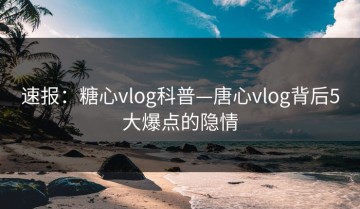速报：糖心vlog科普—唐心vlog背后5大爆点的隐情