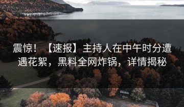 震惊！【速报】主持人在中午时分遭遇花絮，黑料全网炸锅，详情揭秘
