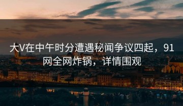 大V在中午时分遭遇秘闻争议四起，91网全网炸锅，详情围观