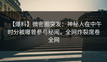 【爆料】微密圈突发：神秘人在中午时分被曝曾参与秘闻，全网炸裂席卷全网