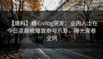 【爆料】糖心vlog突发：业内人士在今日凌晨被曝曾参与八卦，曝光席卷全网