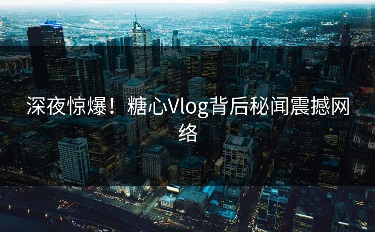 深夜惊爆！糖心Vlog背后秘闻震撼网络