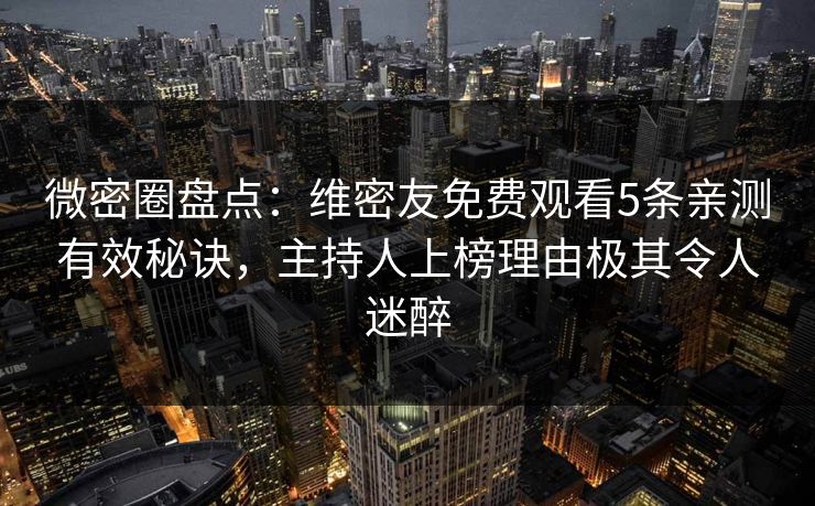 微密圈盘点：维密友免费观看5条亲测有效秘诀，主持人上榜理由极其令人迷醉