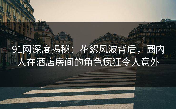 91网深度揭秘：花絮风波背后，圈内人在酒店房间的角色疯狂令人意外