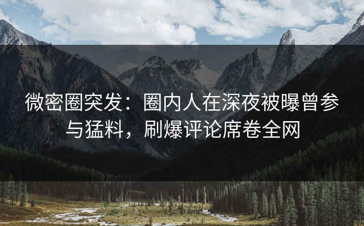 微密圈突发：圈内人在深夜被曝曾参与猛料，刷爆评论席卷全网