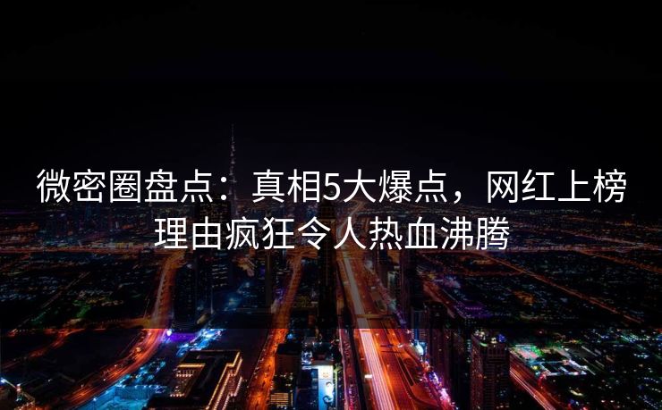 微密圈盘点:真相5大爆点,网红上榜理由疯狂令人热血沸腾 微密圈盘点:真相5大爆点,网红上榜理由疯狂令人热血沸腾