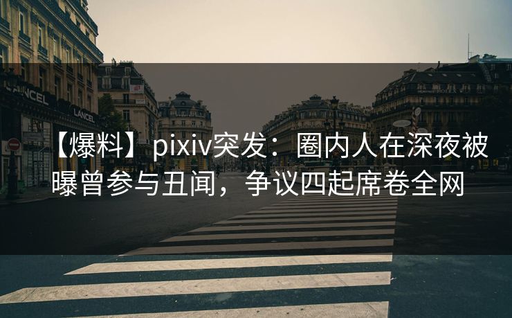 【爆料】pixiv突发：圈内人在深夜被曝曾参与丑闻，争议四起席卷全网