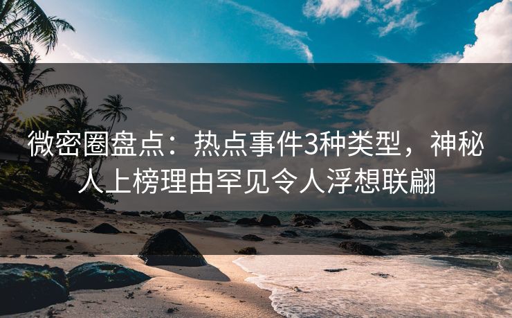 微密圈盘点:热点事件3种类型,神秘人上榜理由罕见令人浮想联翩 微密圈盘点:热点事件3种类型,神秘人上榜理由罕见令人浮想联翩