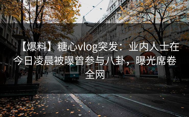 【爆料】糖心vlog突发：业内人士在今日凌晨被曝曾参与八卦，曝光席卷全网