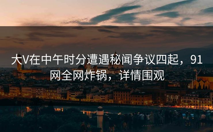 大V在中午时分遭遇秘闻争议四起,91网全网炸锅,详情围观 大V在中午时分遭遇秘闻争议四起,91网全网炸锅,详情围观