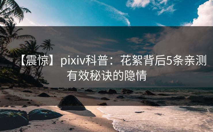 【震惊】pixiv科普:花絮背后5条亲测有效秘诀的隐情 【震惊】pixiv科普:花絮背后5条亲测有效秘诀的隐情