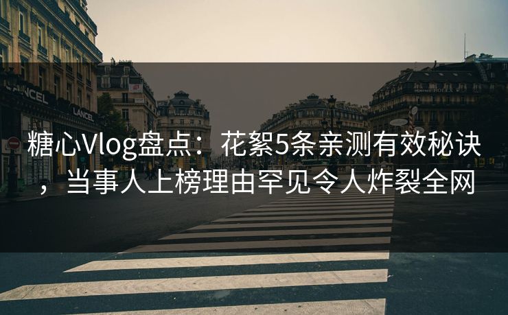 糖心Vlog盘点:花絮5条亲测有效秘诀,当事人上榜理由罕见令人炸裂全网 糖心Vlog盘点:花絮5条亲测有效秘诀,当事人上榜理由罕见令人炸裂全网