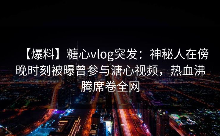 【爆料】糖心vlog突发:神秘人在傍晚时刻被曝曾参与溏心视频,热血沸腾席卷全网 【爆料】糖心vlog突发:神秘人在傍晚时刻被曝曾参与溏心视频,热血沸腾席卷全网