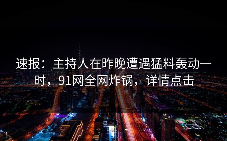 速报：主持人在昨晚遭遇猛料轰动一时，91网全网炸锅，详情点击