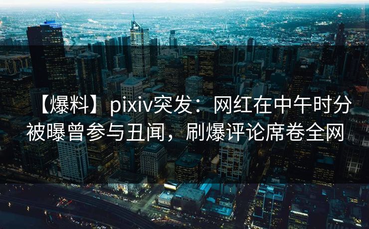 【爆料】pixiv突发:网红在中午时分被曝曾参与丑闻,刷爆评论席卷全网 【爆料】pixiv突发:网红在中午时分被曝曾参与丑闻,刷爆评论席卷全网