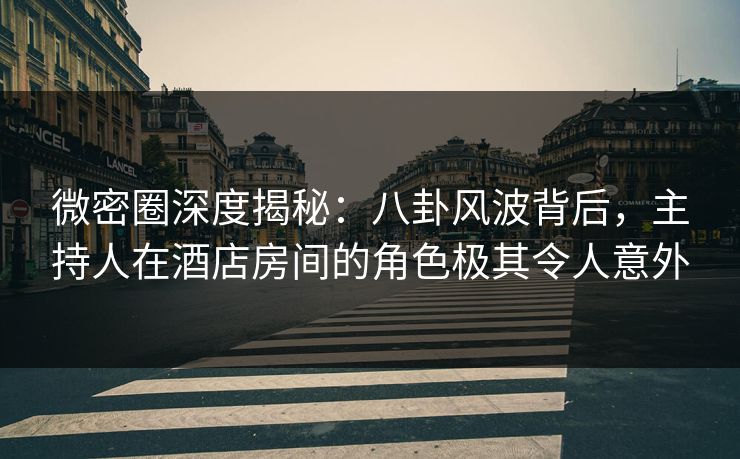 微密圈深度揭秘：八卦风波背后，主持人在酒店房间的角色极其令人意外