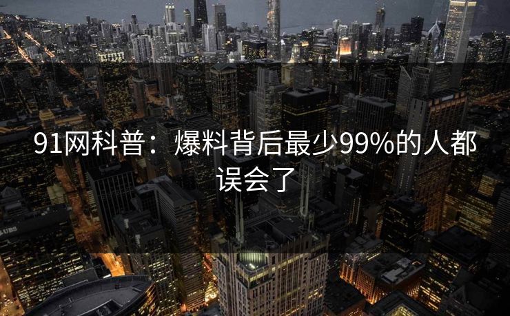 91网科普：爆料背后最少99%的人都误会了