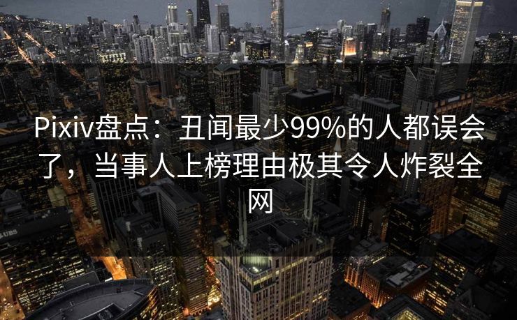 Pixiv盘点：丑闻最少99%的人都误会了，当事人上榜理由极其令人炸裂全网