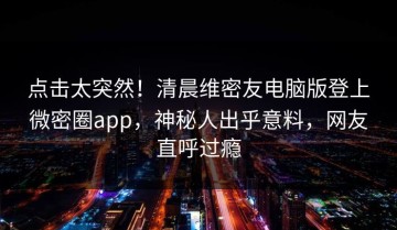 点击太突然！清晨维密友电脑版登上微密圈app，神秘人出乎意料，网友直呼过瘾