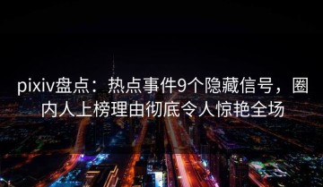 pixiv盘点：热点事件9个隐藏信号，圈内人上榜理由彻底令人惊艳全场
