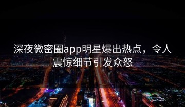 深夜微密圈app明星爆出热点，令人震惊细节引发众怒