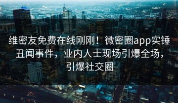 维密友免费在线刚刚！微密圈app实锤丑闻事件，业内人士现场引爆全场，引爆社交圈