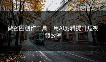 微密圈创作工具：用AI剪辑提升短视频效率