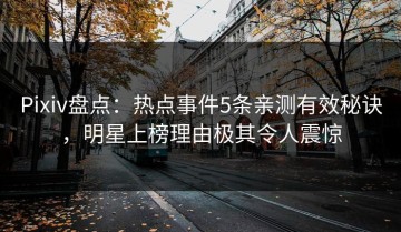 Pixiv盘点：热点事件5条亲测有效秘诀，明星上榜理由极其令人震惊