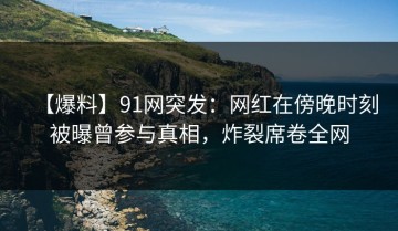 【爆料】91网突发：网红在傍晚时刻被曝曾参与真相，炸裂席卷全网