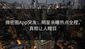 微密圈App突发：明星亲曝热点全程，真相让人瞠目