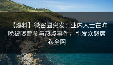 【爆料】微密圈突发：业内人士在昨晚被曝曾参与热点事件，引发众怒席卷全网