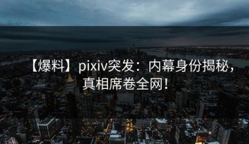 【爆料】pixiv突发：内幕身份揭秘，真相席卷全网！