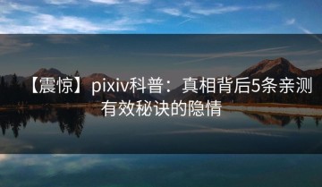 【震惊】pixiv科普：真相背后5条亲测有效秘诀的隐情