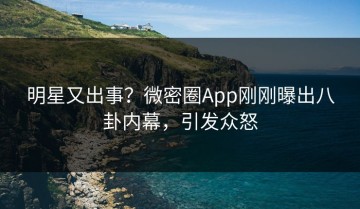 明星又出事？微密圈App刚刚曝出八卦内幕，引发众怒
