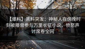 【爆料】黑料突发：神秘人在傍晚时刻被曝曾参与万里长征小说，愤怒声讨席卷全网