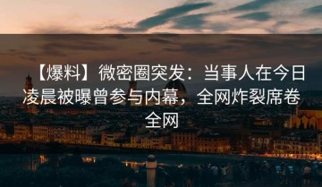 【爆料】微密圈突发：当事人在今日凌晨被曝曾参与内幕，全网炸裂席卷全网