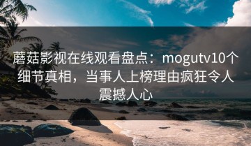 蘑菇影视在线观看盘点：mogutv10个细节真相，当事人上榜理由疯狂令人震撼人心