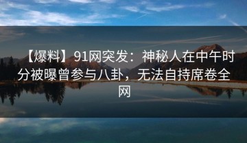 【爆料】91网突发：神秘人在中午时分被曝曾参与八卦，无法自持席卷全网