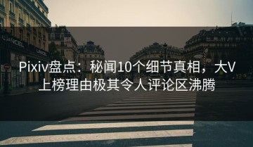 Pixiv盘点：秘闻10个细节真相，大V上榜理由极其令人评论区沸腾