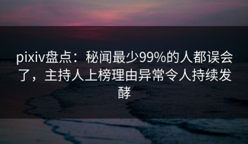 pixiv盘点：秘闻最少99%的人都误会了，主持人上榜理由异常令人持续发酵