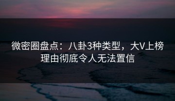 微密圈盘点：八卦3种类型，大V上榜理由彻底令人无法置信