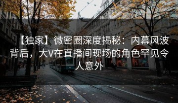 【独家】微密圈深度揭秘：内幕风波背后，大V在直播间现场的角色罕见令人意外