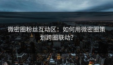 微密圈粉丝互动区：如何用微密圈策划跨圈联动？