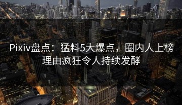 Pixiv盘点：猛料5大爆点，圈内人上榜理由疯狂令人持续发酵