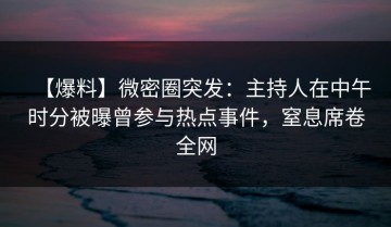 【爆料】微密圈突发：主持人在中午时分被曝曾参与热点事件，窒息席卷全网
