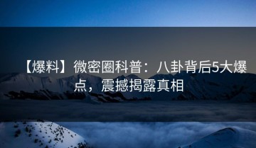 【爆料】微密圈科普：八卦背后5大爆点，震撼揭露真相