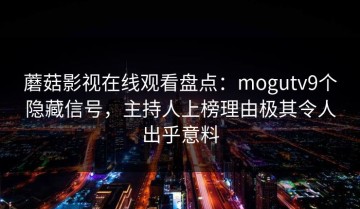 蘑菇影视在线观看盘点：mogutv9个隐藏信号，主持人上榜理由极其令人出乎意料